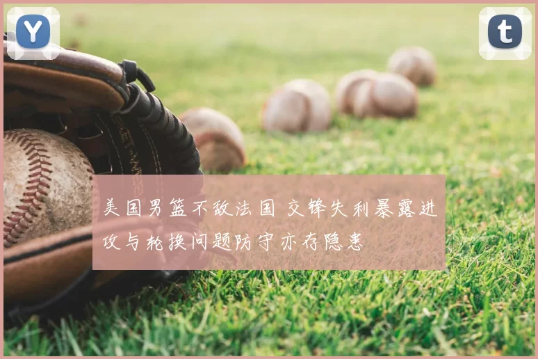 美国男篮不敌法国 交锋失利暴露进攻与轮换问题防守亦存隐患