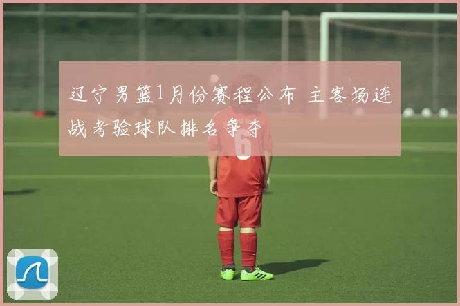 辽宁男篮1月份赛程公布 主客场连战考验球队排名争夺