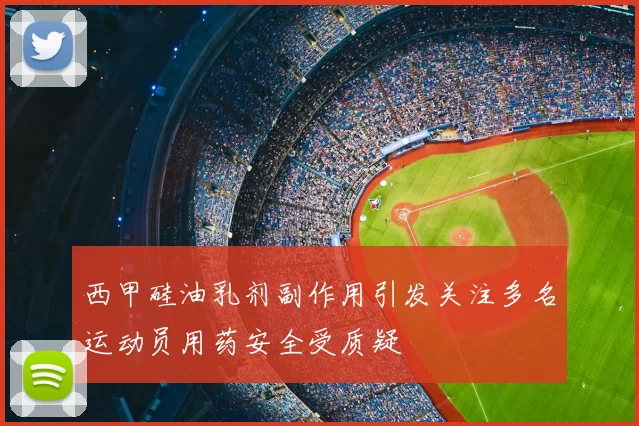 西甲硅油乳剂副作用引发关注多名运动员用药安全受质疑