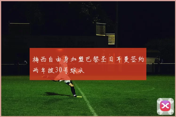 梅西自由身加盟巴黎圣日耳曼签约两年披30号球衣