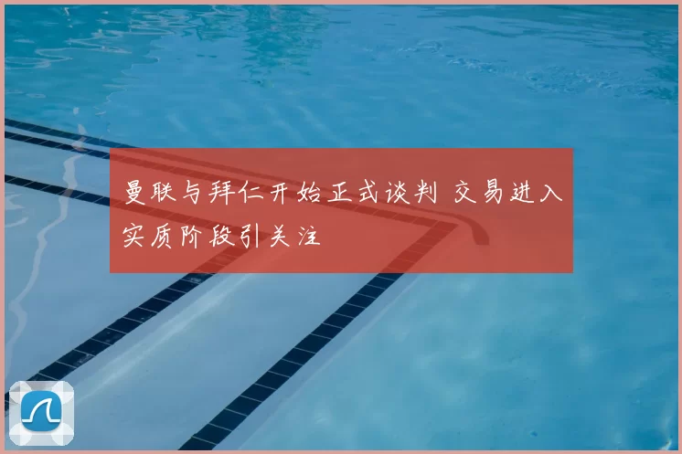曼联与拜仁开始正式谈判 交易进入实质阶段引关注