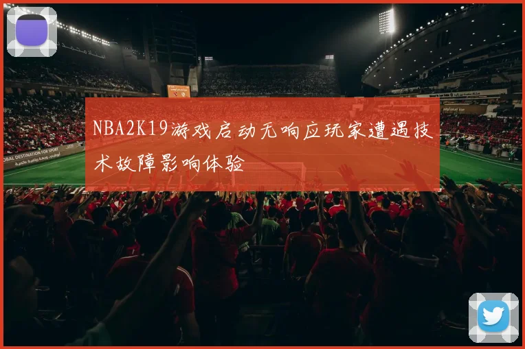 NBA2K19游戏启动无响应玩家遭遇技术故障影响体验