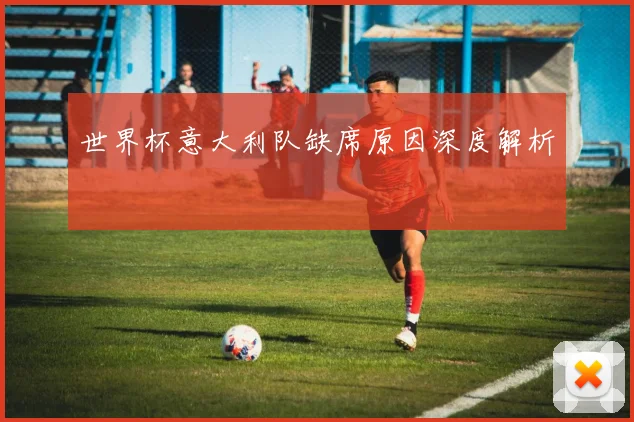 世界杯意大利队缺席原因深度解析