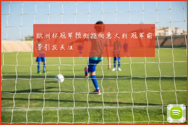 欧洲杯冠军预测指向意大利 冠军前景引发关注