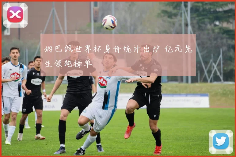 姆巴佩世界杯身价统计出炉 亿元先生领跑榜单