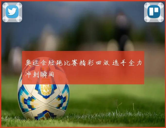 奥运会短跑比赛精彩回放 选手全力冲刺瞬间