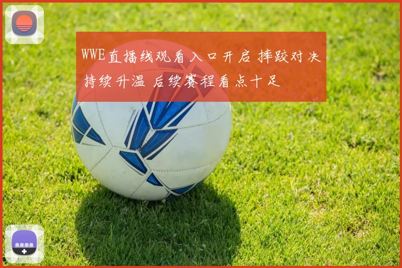 WWE直播线观看入口开启 摔跤对决持续升温 后续赛程看点十足