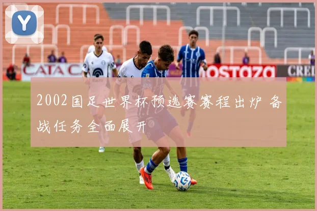 2002国足世界杯预选赛赛程出炉 备战任务全面展开