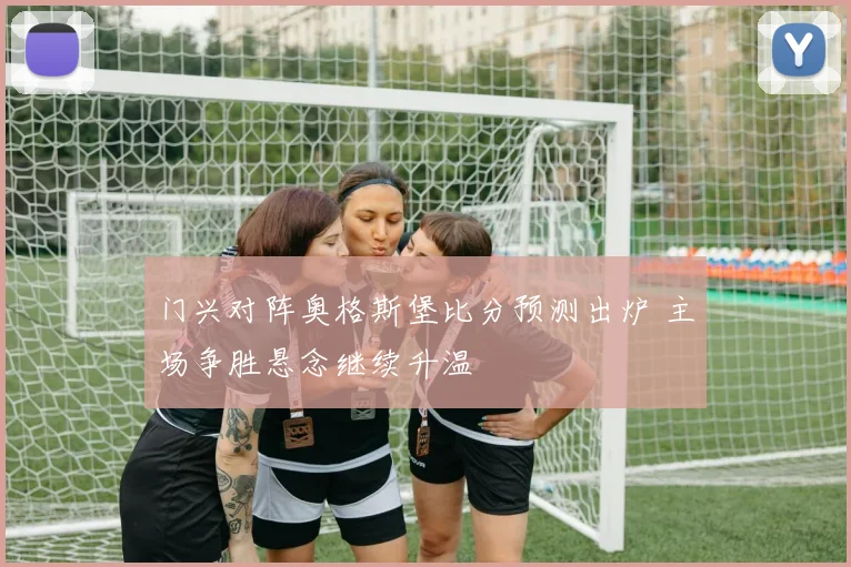 门兴对阵奥格斯堡比分预测出炉 主场争胜悬念继续升温