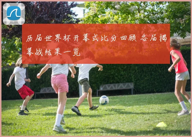 历届世界杯开幕式比分回顾 各届揭幕战结果一览
